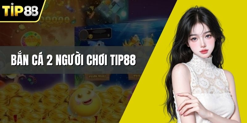 Bắn Cá 2 Người Chơi Tip88 - Săn Thưởng Đỉnh Cao 2026